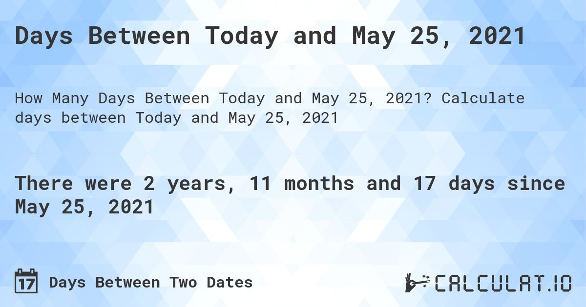 Days Between Today and May 25, 2021. Calculate days between Today and May 25, 2021