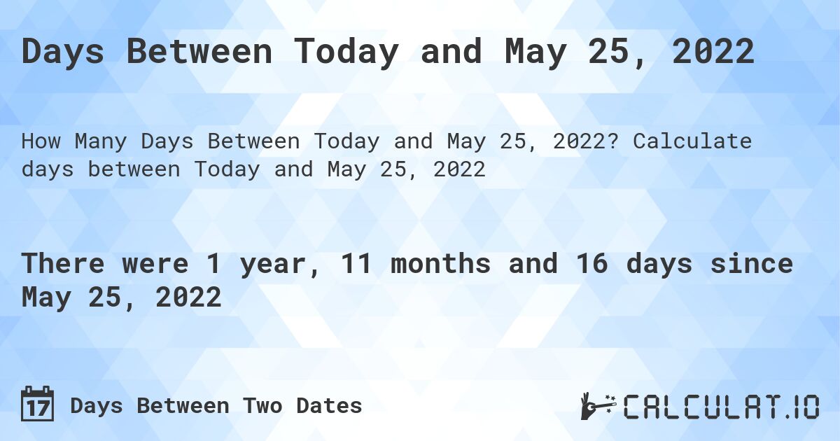 Days Between Today and May 25, 2022. Calculate days between Today and May 25, 2022