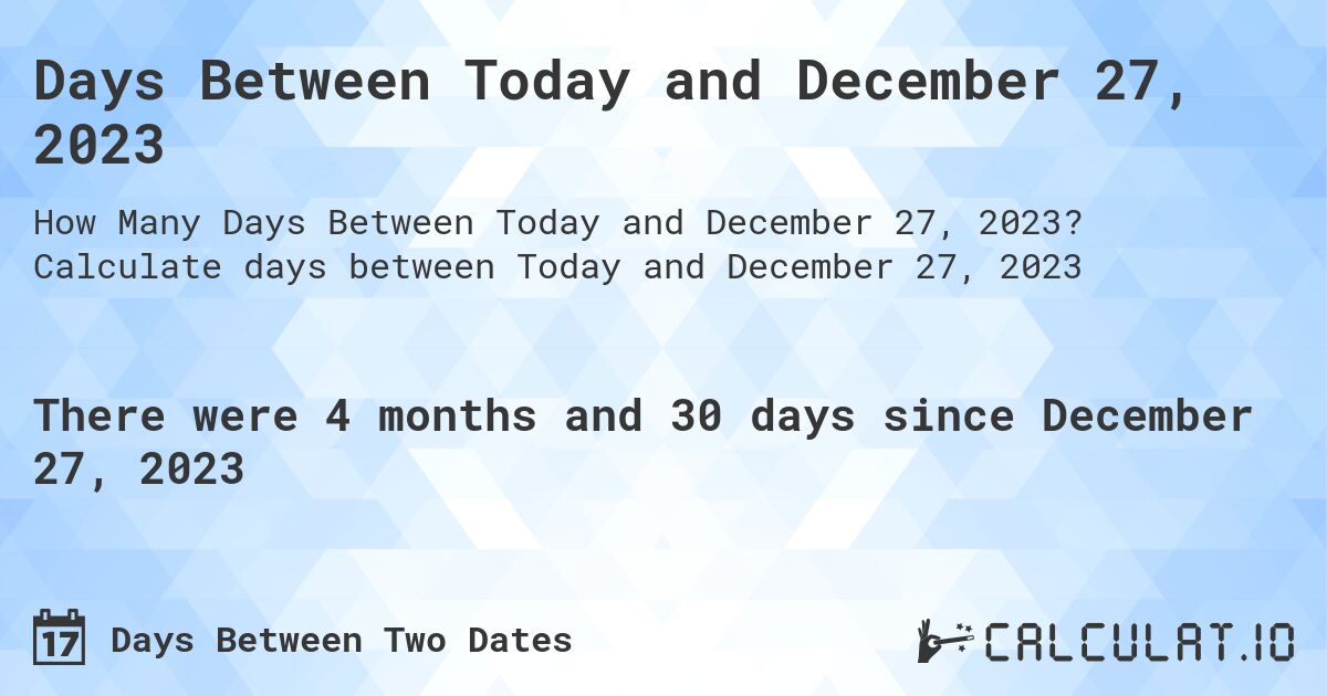 Days Between Today and December 27, 2023. Calculate days between Today and December 27, 2023