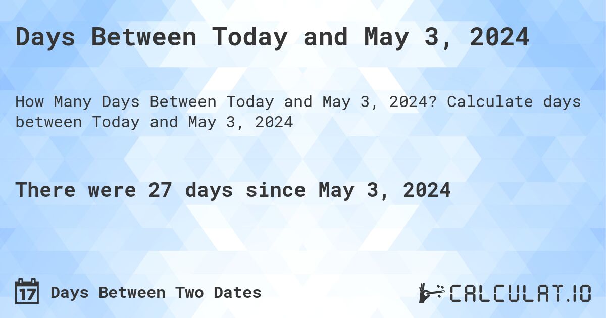 Days Between Today and May 3, 2024. Calculate days between Today and May 3, 2024