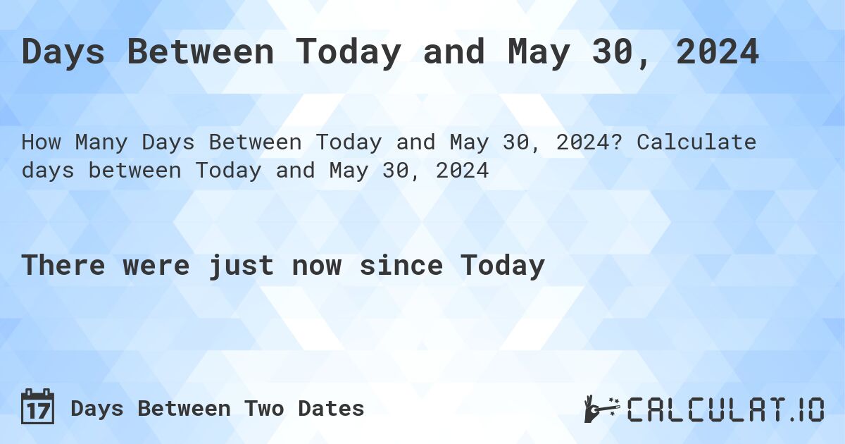 Days Between Today and May 30, 2024. Calculate days between Today and May 30, 2024