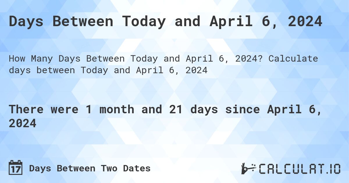 Days Between Today and April 6, 2024. Calculate days between Today and April 6, 2024