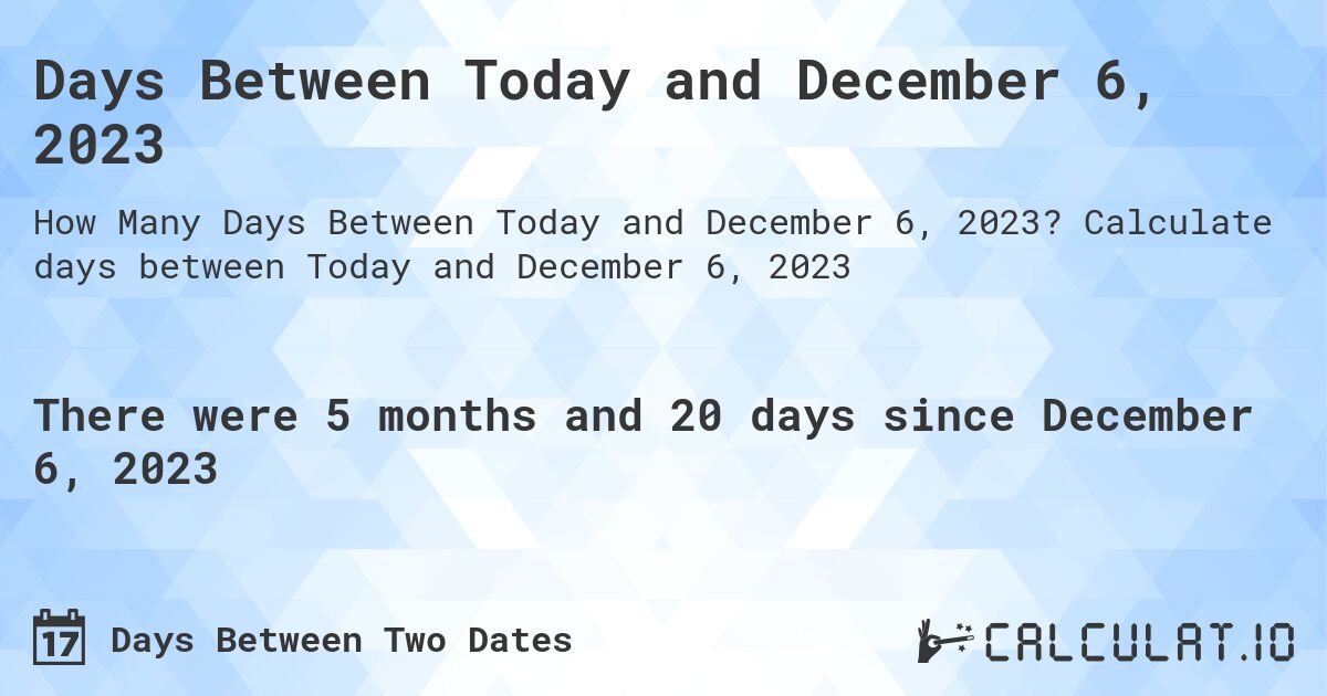 Days Between Today and December 6, 2023. Calculate days between Today and December 6, 2023