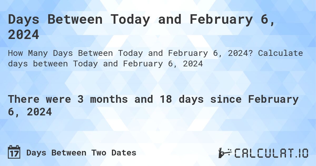 Days Between Today and February 6, 2024. Calculate days between Today and February 6, 2024