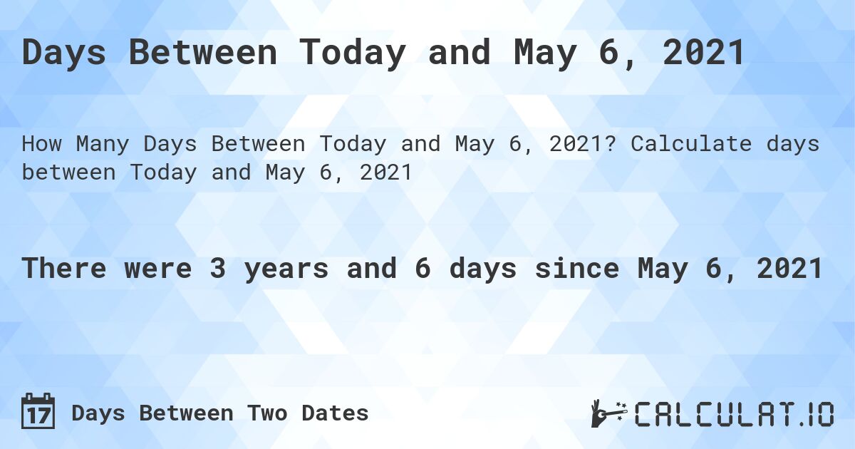 Days Between Today and May 6, 2021. Calculate days between Today and May 6, 2021