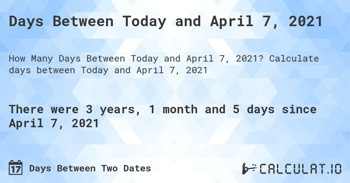 Days Between Today and April 7, 2021. Calculate days between Today and April 7, 2021