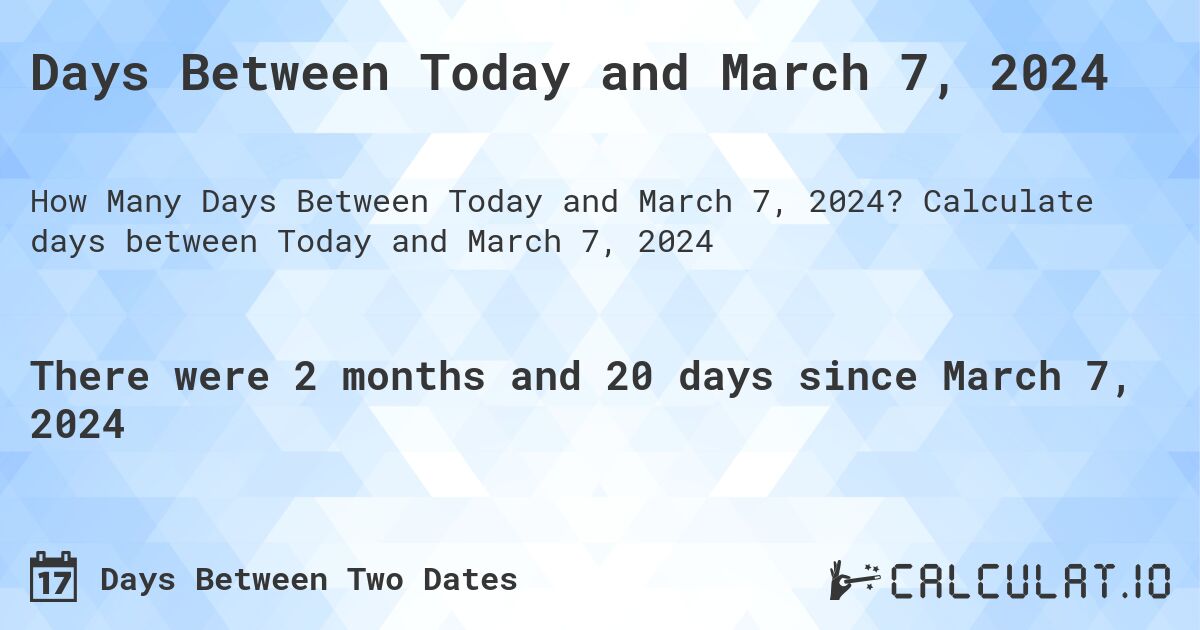 Days Between Today and March 7, 2024. Calculate days between Today and March 7, 2024