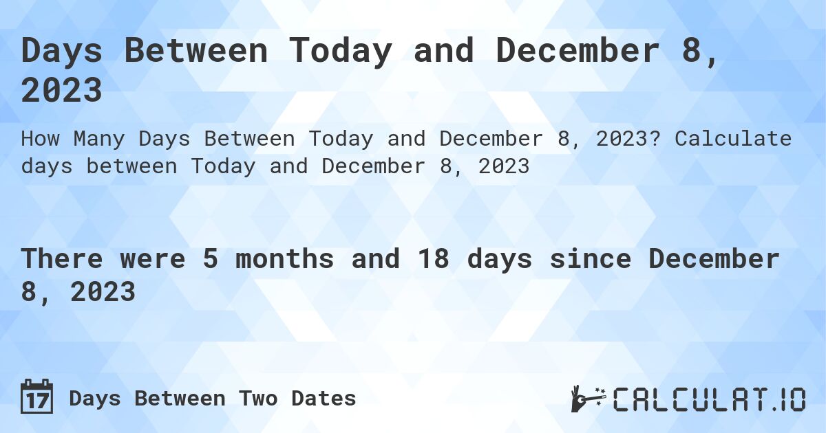 Days Between Today and December 8, 2023. Calculate days between Today and December 8, 2023