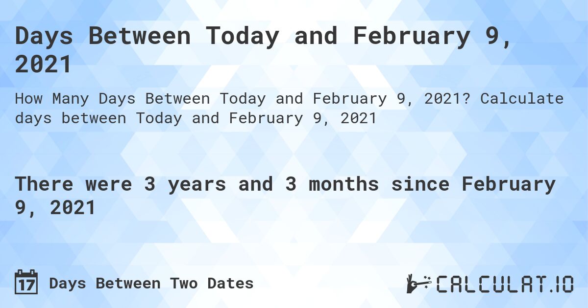 Days Between Today and February 9, 2021. Calculate days between Today and February 9, 2021