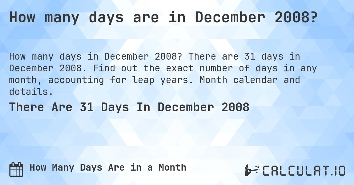 How many days are in December 2008?. There are 31 days in December 2008. Find out the exact number of days in any month, accounting for leap years. Month calendar and details.
