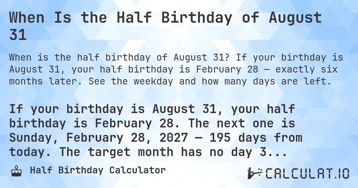 When Is the Half Birthday of August 31. If your birthday is August 31, your half birthday is February 28 — exactly six months later. See the weekday and how many days are left.
