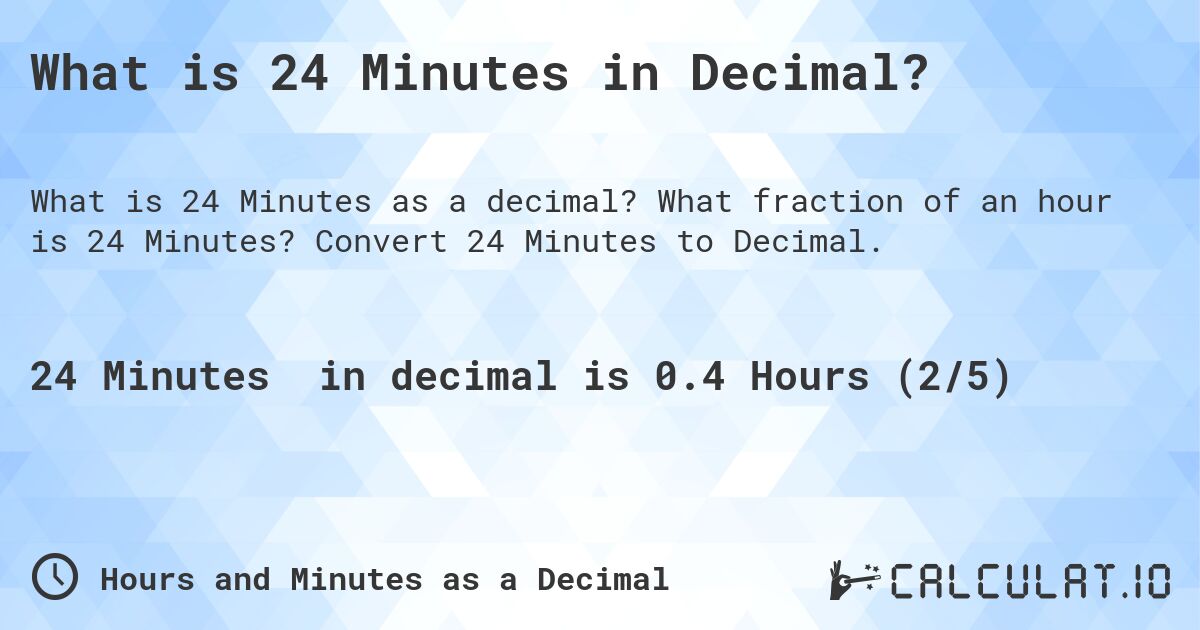 What is 24 Minutes in Decimal?. What fraction of an hour is 24 Minutes? Convert 24 Minutes to Decimal.