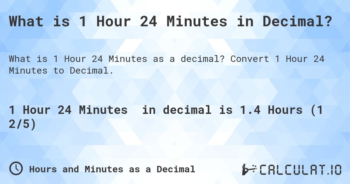What is 1 Hour 24 Minutes in Decimal?. Convert 1 Hour 24 Minutes to Decimal.