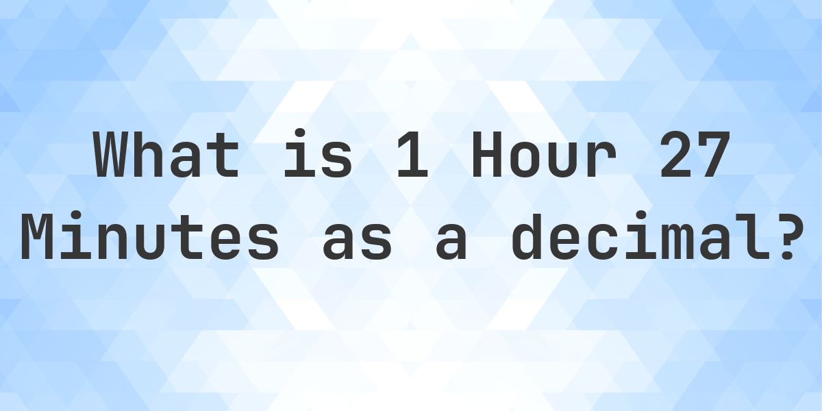 What is 1 Hour 27 Minutes in Decimal? - Calculatio