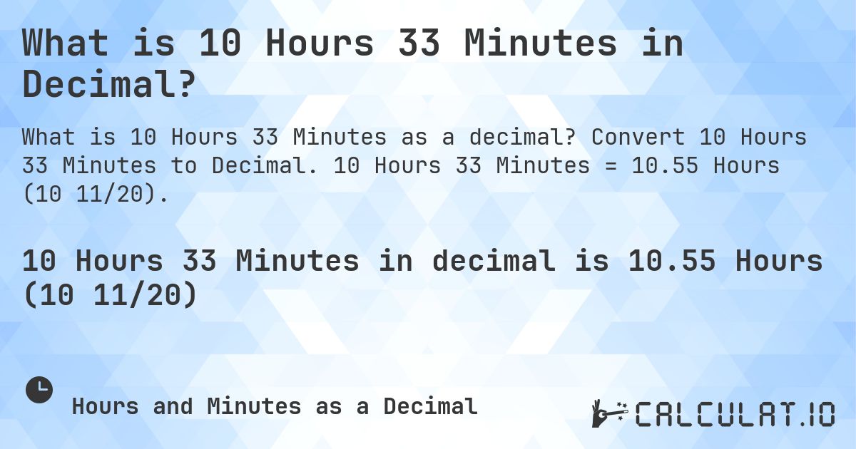 What is 10 Hours 33 Minutes in Decimal?. Convert 10 Hours 33 Minutes to Decimal. 10 Hours 33 Minutes = 10.55 Hours (10 11/20).