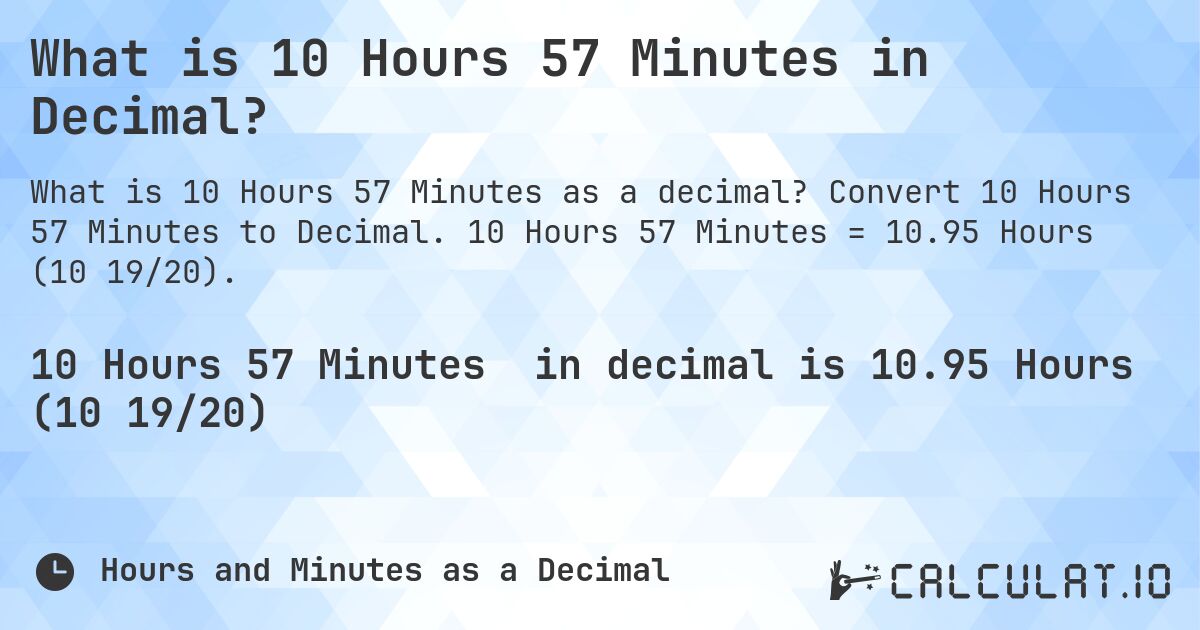 What is 10 Hours 57 Minutes in Decimal?. Convert 10 Hours 57 Minutes to Decimal. 10 Hours 57 Minutes = 10.95 Hours (10 19/20).