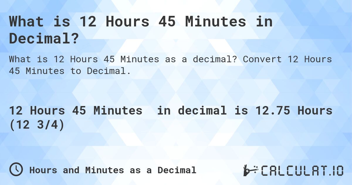 What is 12 Hours 45 Minutes in Decimal?. Convert 12 Hours 45 Minutes to Decimal.