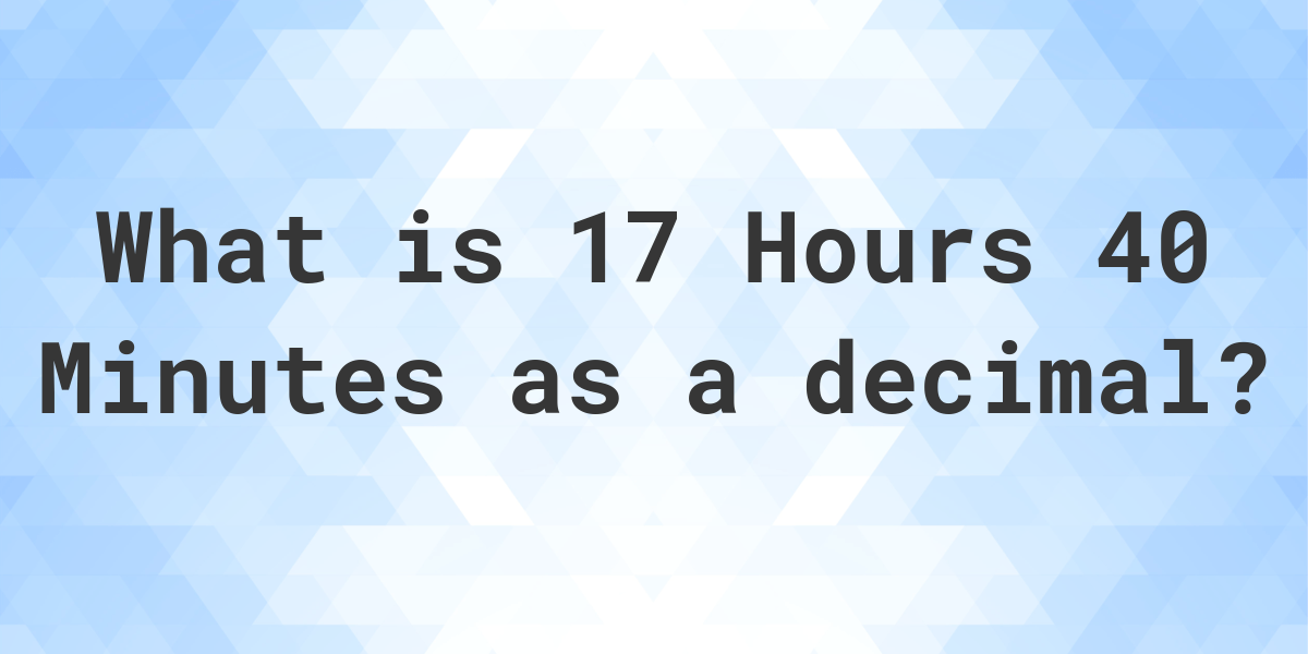 what-is-17-hours-40-minutes-in-decimal-calculatio