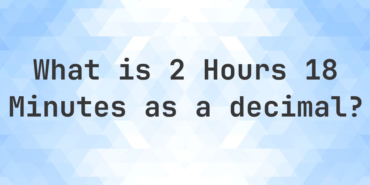What is 2 Hours 18 Minutes in Decimal? - Calculatio