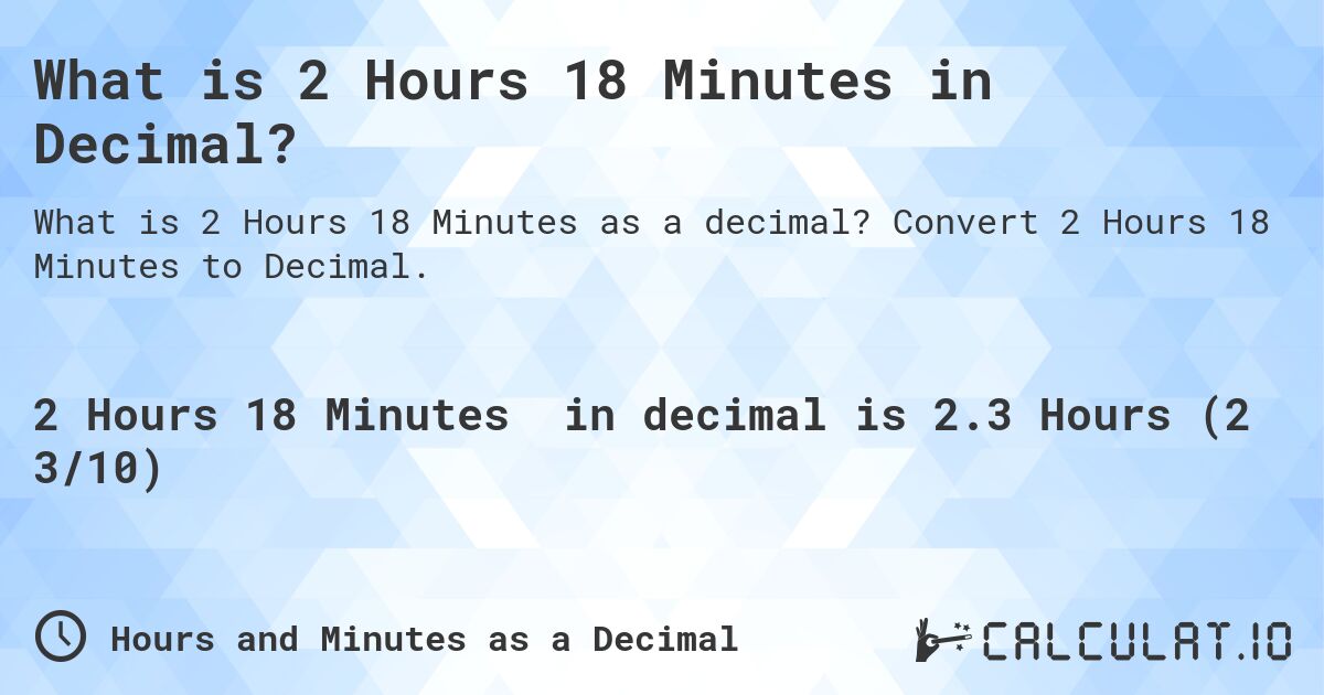What is 2 Hours 18 Minutes in Decimal?. Convert 2 Hours 18 Minutes to Decimal.