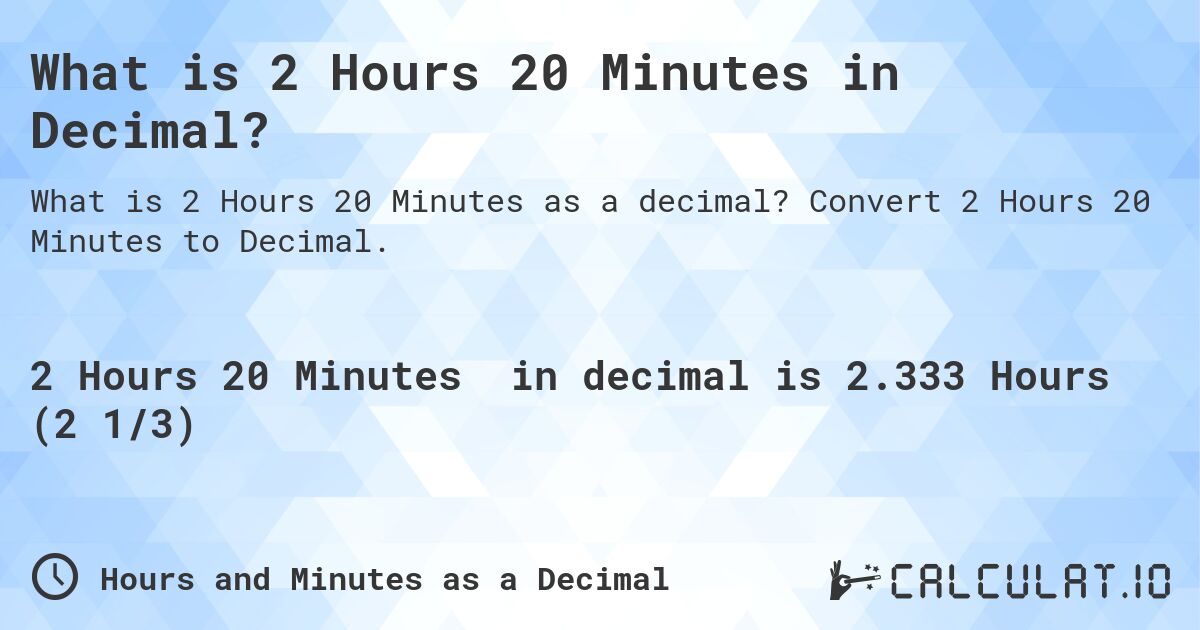 What is 2 Hours 20 Minutes in Decimal?. Convert 2 Hours 20 Minutes to Decimal.