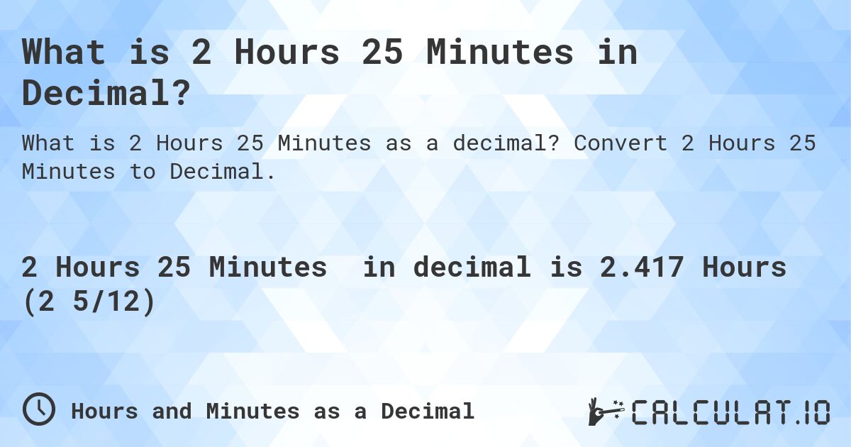 What is 2 Hours 25 Minutes in Decimal?. Convert 2 Hours 25 Minutes to Decimal.