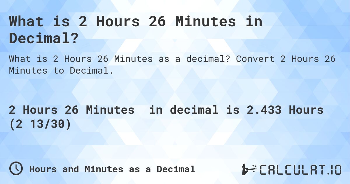 What is 2 Hours 26 Minutes in Decimal?. Convert 2 Hours 26 Minutes to Decimal.