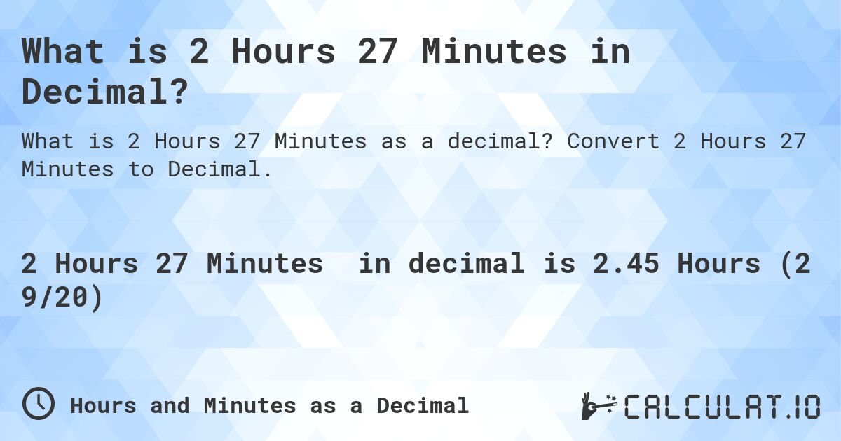 What is 2 Hours 27 Minutes in Decimal?. Convert 2 Hours 27 Minutes to Decimal.