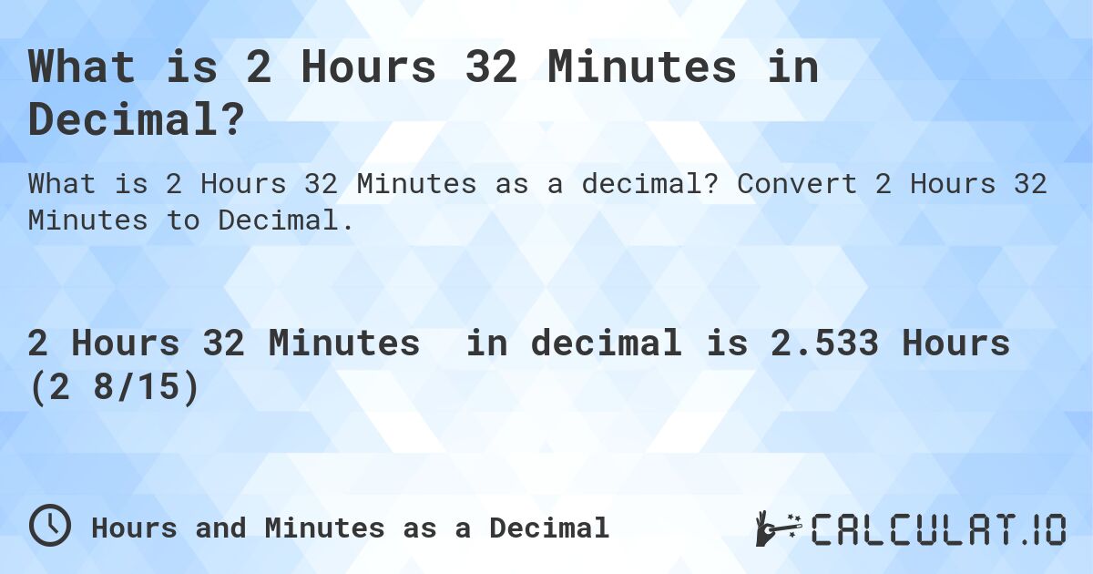 What is 2 Hours 32 Minutes in Decimal?. Convert 2 Hours 32 Minutes to Decimal.