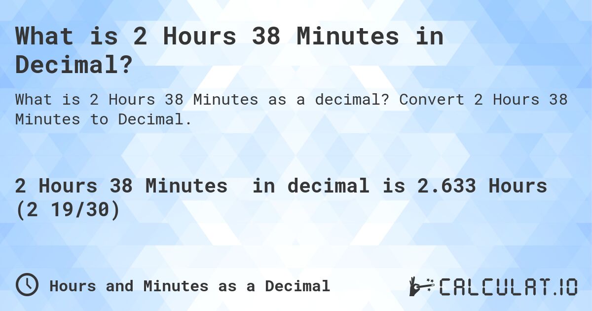 What is 2 Hours 38 Minutes in Decimal?. Convert 2 Hours 38 Minutes to Decimal.