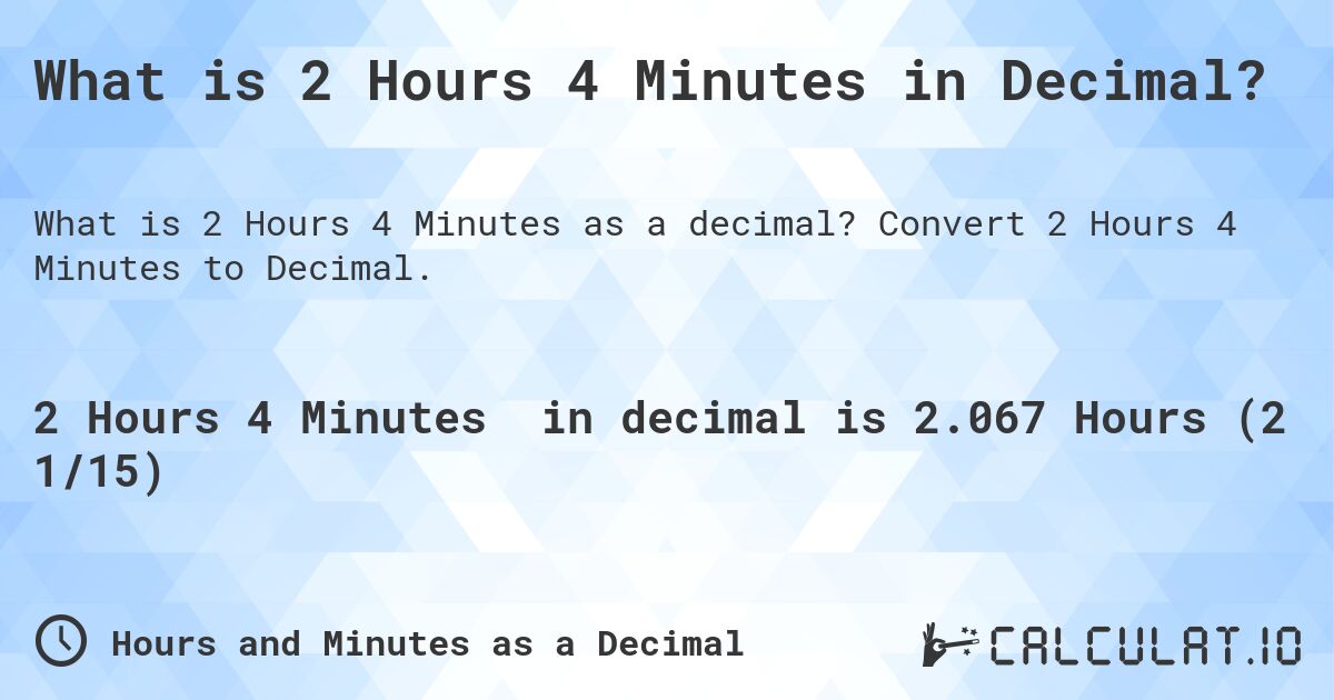 What is 2 Hours 4 Minutes in Decimal?. Convert 2 Hours 4 Minutes to Decimal.