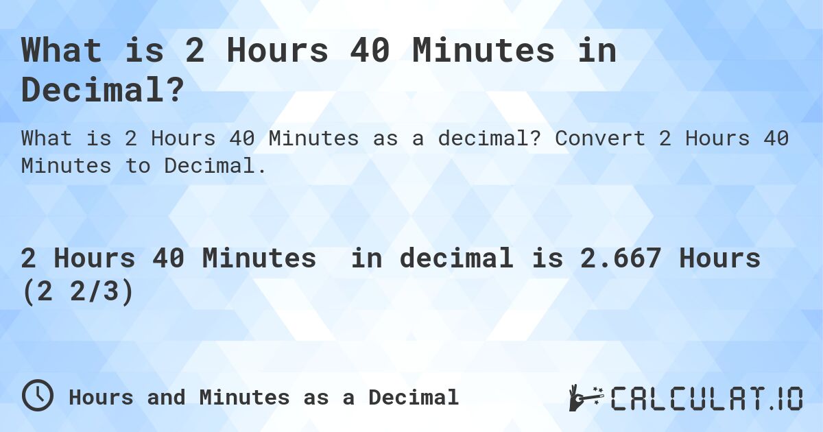 What is 2 Hours 40 Minutes in Decimal?. Convert 2 Hours 40 Minutes to Decimal.