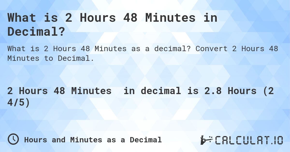 What is 2 Hours 48 Minutes in Decimal?. Convert 2 Hours 48 Minutes to Decimal.