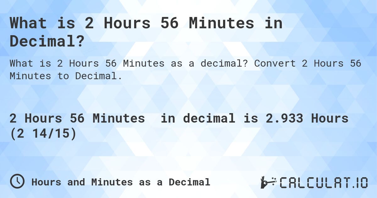What is 2 Hours 56 Minutes in Decimal?. Convert 2 Hours 56 Minutes to Decimal.