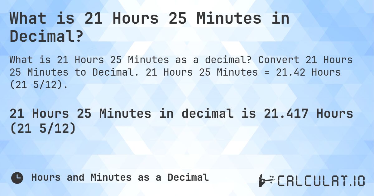 What is 21 Hours 25 Minutes in Decimal?. Convert 21 Hours 25 Minutes to Decimal. 21 Hours 25 Minutes = 21.42 Hours (21 5/12).