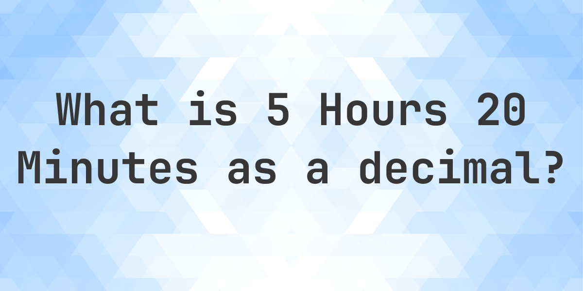 What is 5 Hours 20 Minutes in Decimal? Calculatio