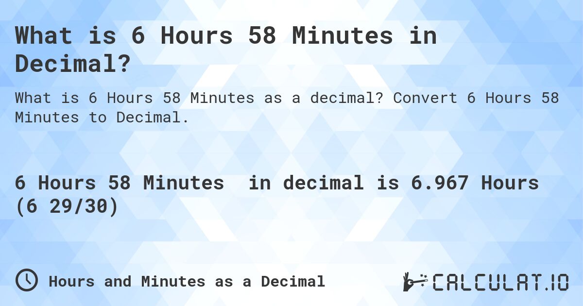 What is 6 Hours 58 Minutes in Decimal?. Convert 6 Hours 58 Minutes to Decimal.