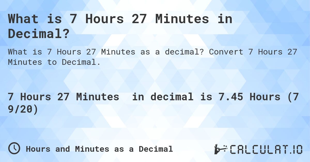 What is 7 Hours 27 Minutes in Decimal?. Convert 7 Hours 27 Minutes to Decimal.