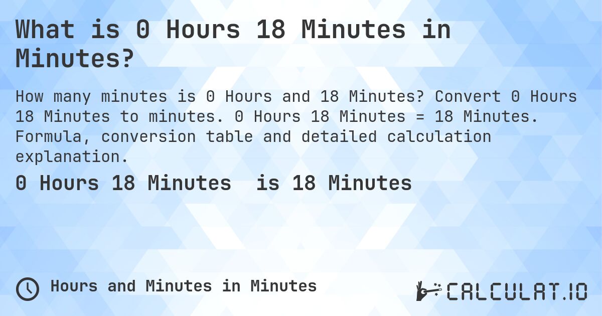 What is 0 Hours 18 Minutes in Minutes?. Convert 0 Hours 18 Minutes to minutes. 0 Hours 18 Minutes = 18 Minutes. Formula, conversion table and detailed calculation explanation.