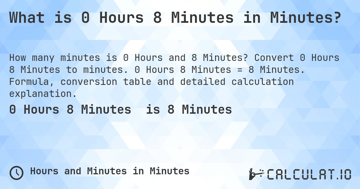 What is 0 Hours 8 Minutes in Minutes?. Convert 0 Hours 8 Minutes to minutes. 0 Hours 8 Minutes = 8 Minutes. Formula, conversion table and detailed calculation explanation.