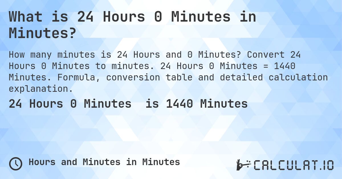 What is 24 Hours 0 Minutes in Minutes?. Convert 24 Hours 0 Minutes to minutes. 24 Hours 0 Minutes = 1440 Minutes. Formula, conversion table and detailed calculation explanation.