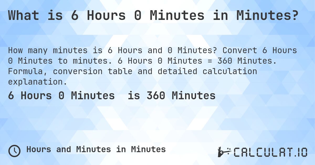 What is 6 Hours 0 Minutes in Minutes?. Convert 6 Hours 0 Minutes to minutes. 6 Hours 0 Minutes = 360 Minutes. Formula, conversion table and detailed calculation explanation.