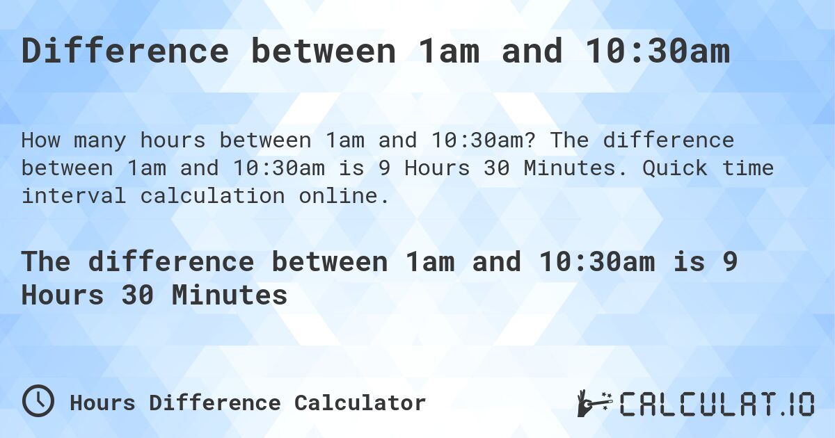 Difference between 1am and 10:30am. The difference between 1am and 10:30am is 9 Hours 30 Minutes. Quick time interval calculation online.