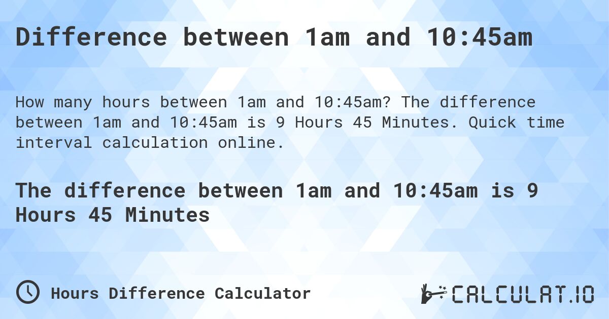 Difference between 1am and 10:45am. The difference between 1am and 10:45am is 9 Hours 45 Minutes. Quick time interval calculation online.