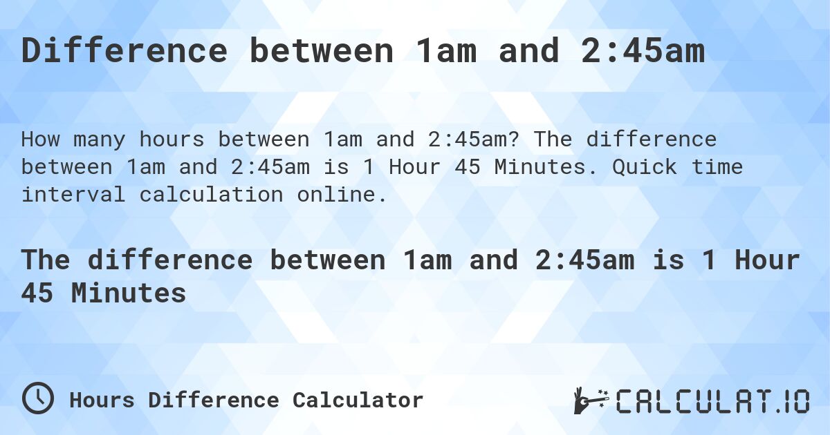 Difference between 1am and 2:45am. The difference between 1am and 2:45am is 1 Hour 45 Minutes. Quick time interval calculation online.