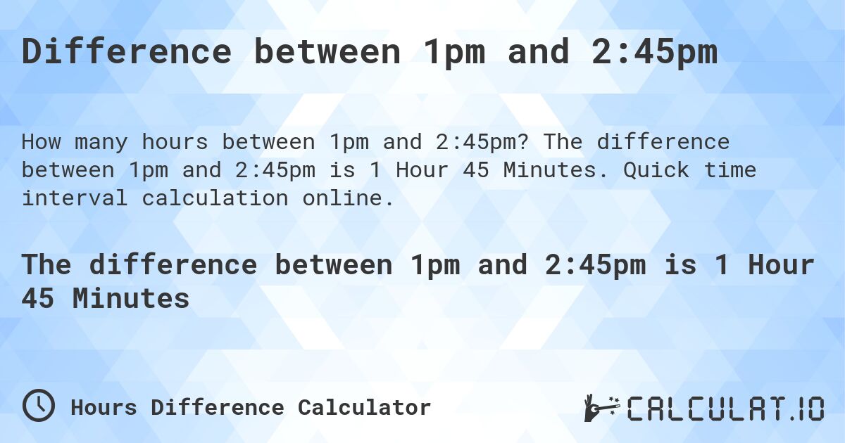 Difference between 1pm and 2:45pm. The difference between 1pm and 2:45pm is 1 Hour 45 Minutes. Quick time interval calculation online.