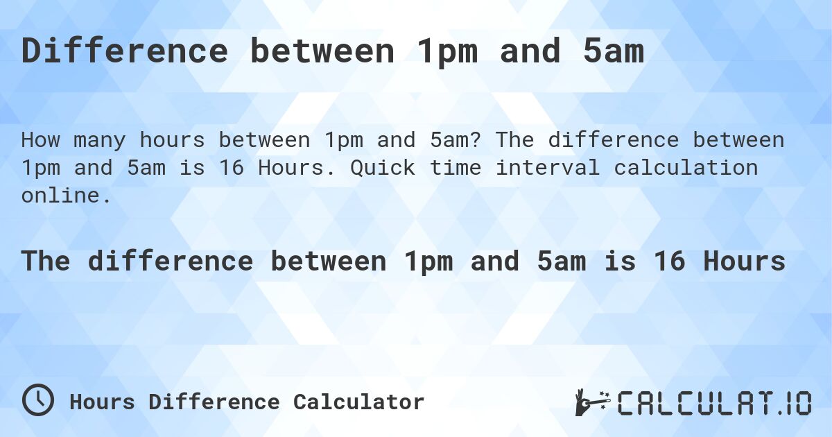 Difference between 1pm and 5am. The difference between 1pm and 5am is 16 Hours. Quick time interval calculation online.