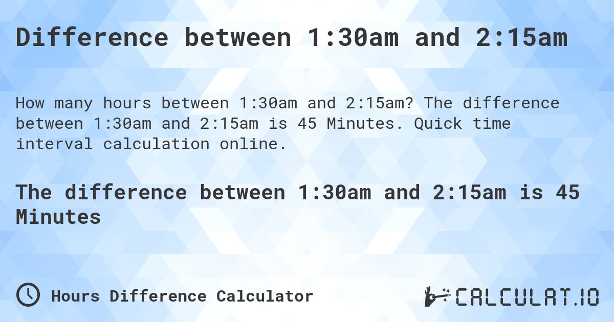 Difference between 1:30am and 2:15am. The difference between 1:30am and 2:15am is 45 Minutes. Quick time interval calculation online.