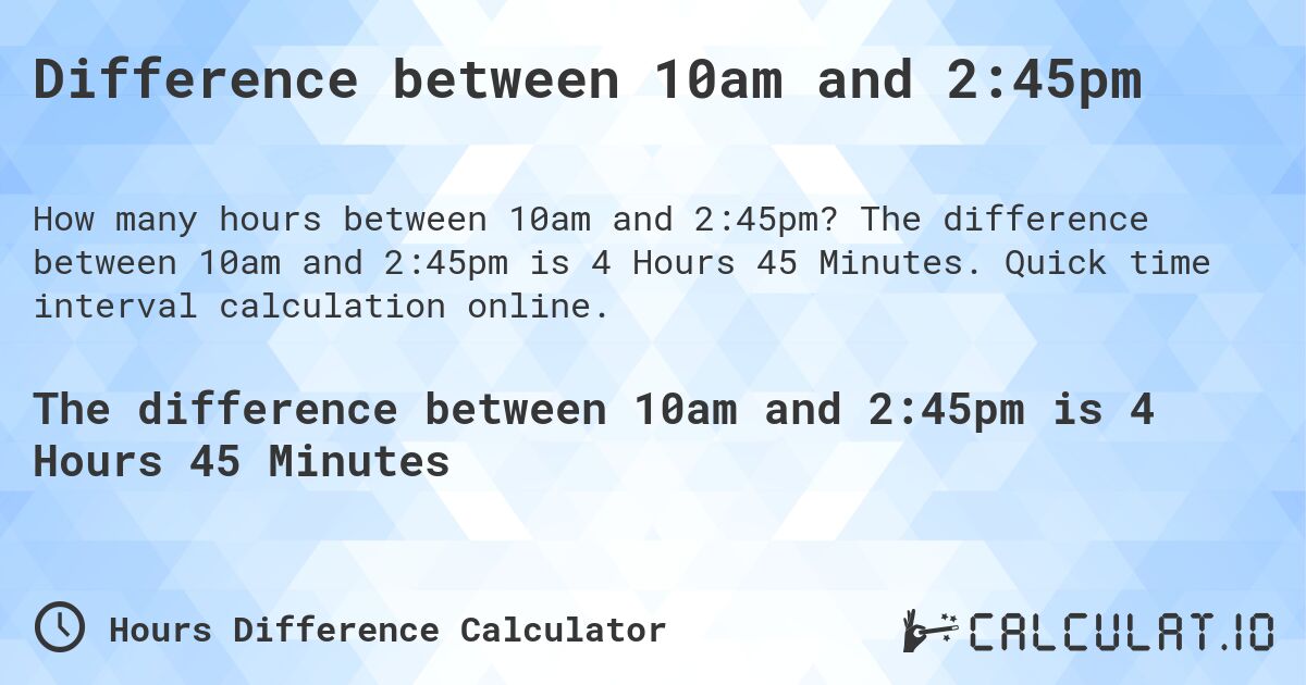 Difference between 10am and 2:45pm. The difference between 10am and 2:45pm is 4 Hours 45 Minutes. Quick time interval calculation online.