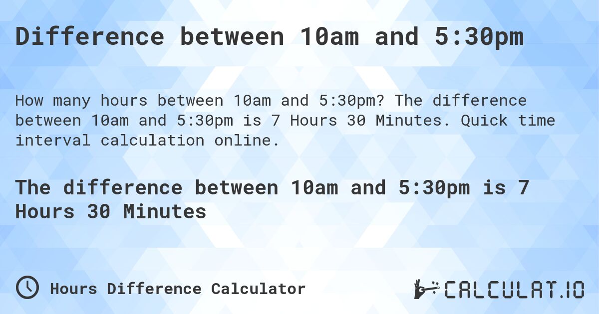 Difference between 10am and 5:30pm. The difference between 10am and 5:30pm is 7 Hours 30 Minutes. Quick time interval calculation online.